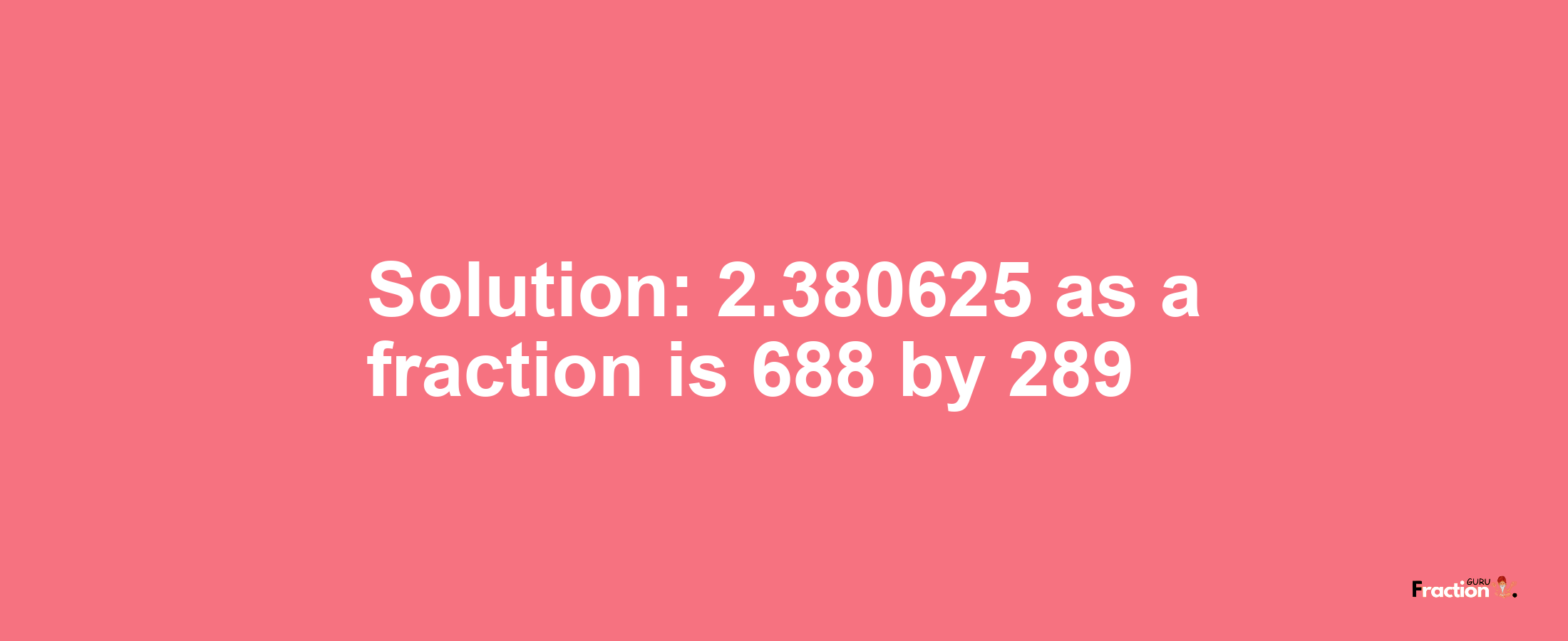 Solution:2.380625 as a fraction is 688/289